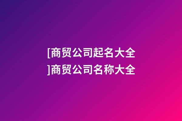 [商贸公司起名大全]商贸公司名称大全-第1张-公司起名-玄机派